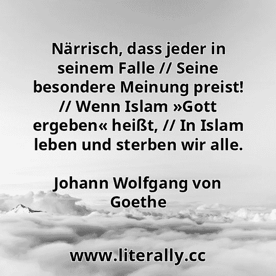 Närrisch, dass jeder in seinem Falle // Seine besondere Meinung preist! // Wenn Islam »Gott ergeben« heißt, // In Islam leben und sterben wir alle.
Johann Wolfgang von Goethe
